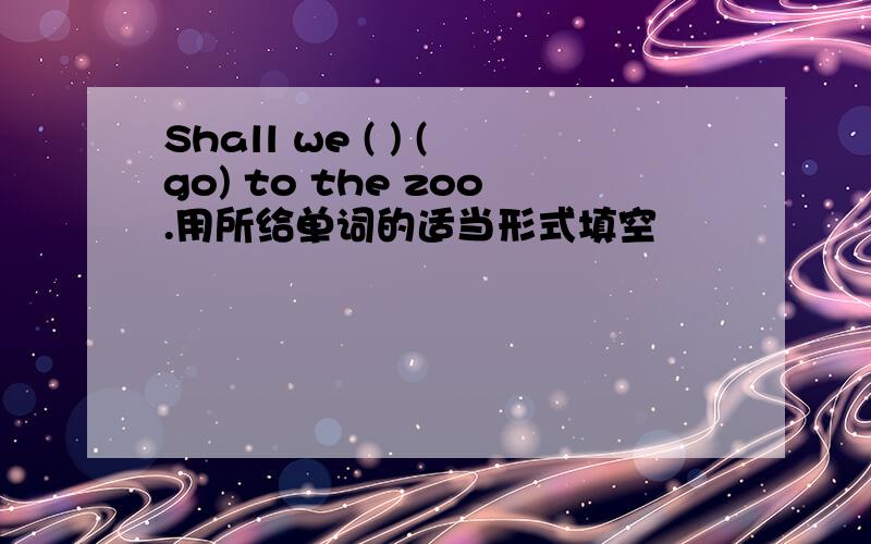 Shall we ( ) (go) to the zoo.用所给单词的适当形式填空