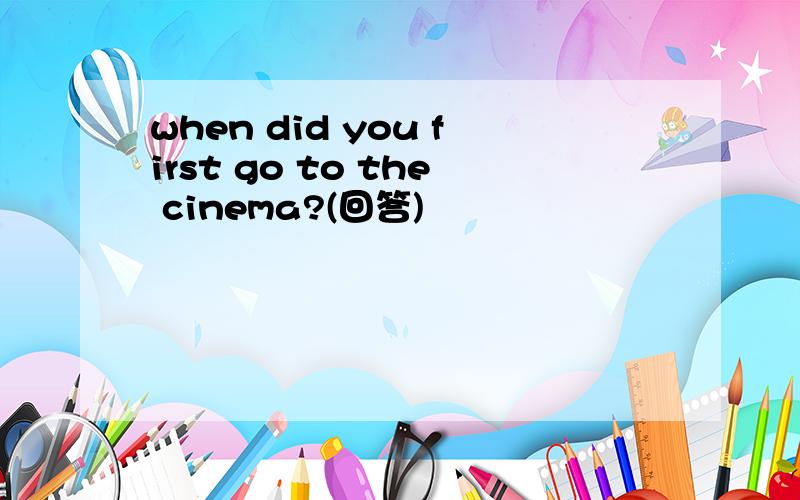 when did you first go to the cinema?(回答)