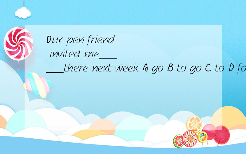 Our pen friend invited me______there next week A go B to go C to D forThis is a ____story.They will _____ like it A real,sure B true,sure C true surely D really,surely She will try her best_____again A not be late B be not late C not to be late D be
