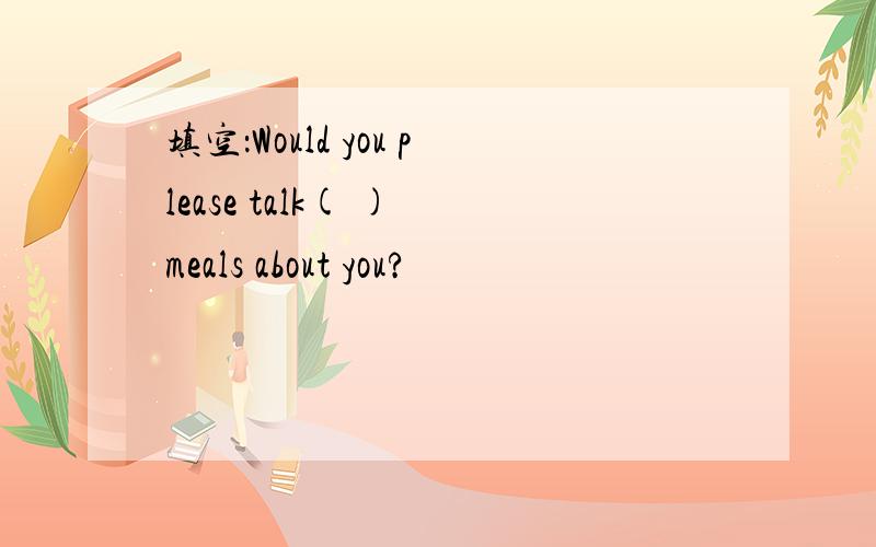 填空：Would you please talk( ) meals about you?