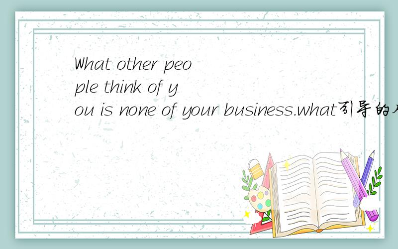 What other people think of you is none of your business.what引导的从句,what在从句中做什么成分