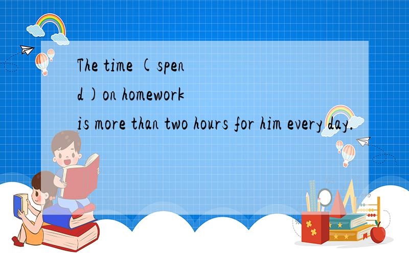 The time (spend)on homework is more than two hours for him every day.