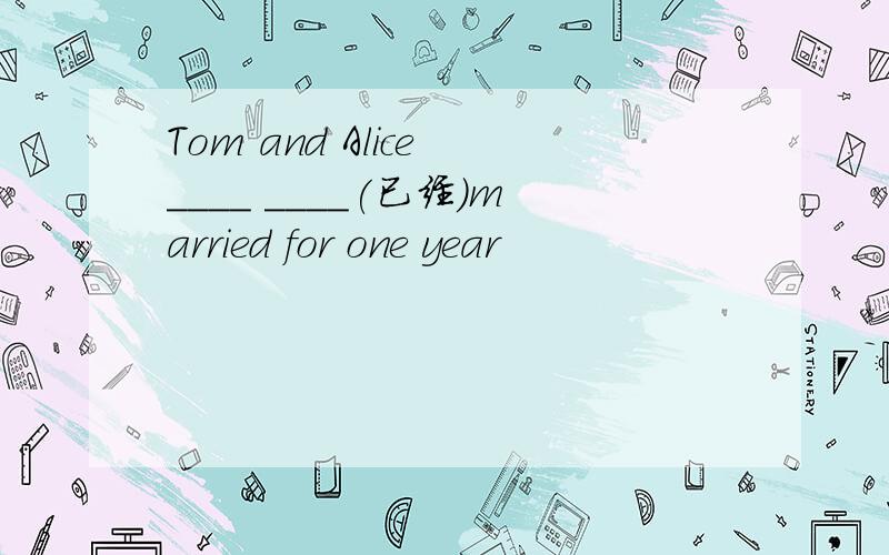 Tom and Alice ____ ____(已经)married for one year