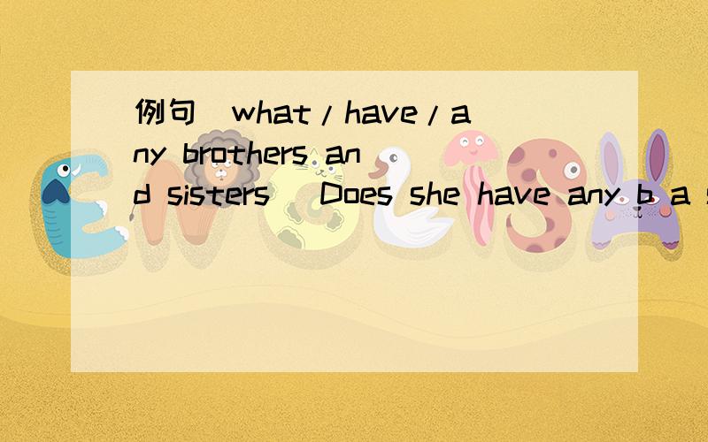 例句（what/have/any brothers and sisters) Does she have any b a s (what/you/have got/in your pocket)