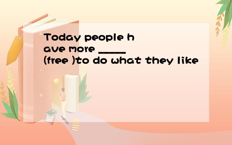 Today people have more _____(free )to do what they like