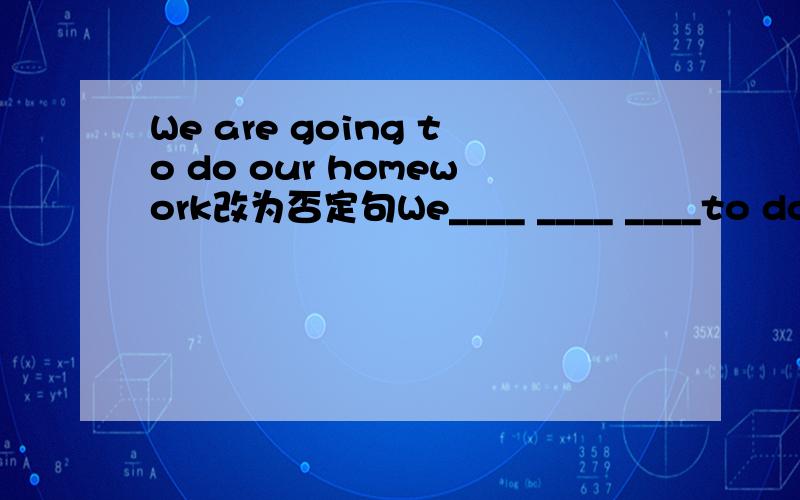 We are going to do our homework改为否定句We____ ____ ____to do our homework.