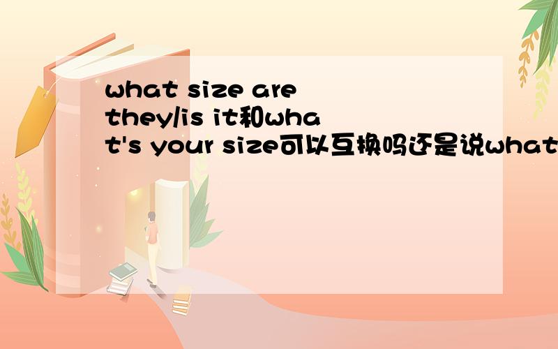 what size are they/is it和what's your size可以互换吗还是说what size 后加物,what's +人的+size