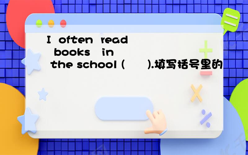 I  often  read  books   in   the school (      ).填写括号里的