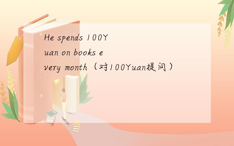 He spends 100Yuan on books every month（对100Yuan提问）