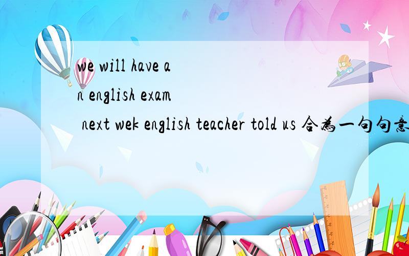 we will have an english exam next wek english teacher told us 合为一句句意不变