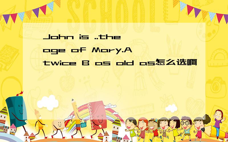 John is ..the age of Mary.A twice B as old as怎么选啊