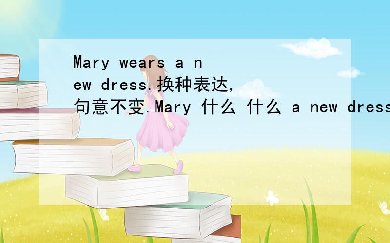 Mary wears a new dress.换种表达,句意不变.Mary 什么 什么 a new dress.