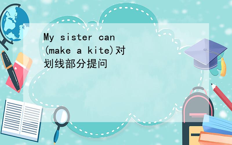 My sister can (make a kite)对划线部分提问