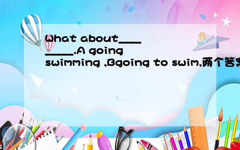 What about_________.A going swimming ,Bgoing to swim,两个答案选那个正确?是否两个都可以,为什么?