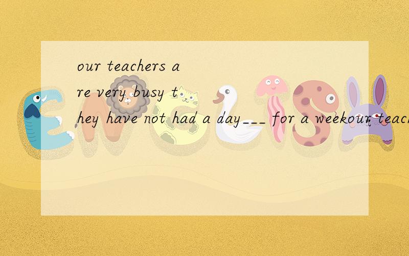 our teachers are very busy they have not had a day___ for a weekour teachers are very busy they have not had a day ____ for a weekA,away B,on C,off D,of