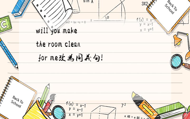 will you make the room clean for me改为同义句!