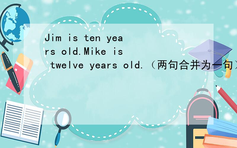 Jim is ten years old.Mike is twelve years old.（两句合并为一句）Mike is _______________ ___________ _________ than Jim.