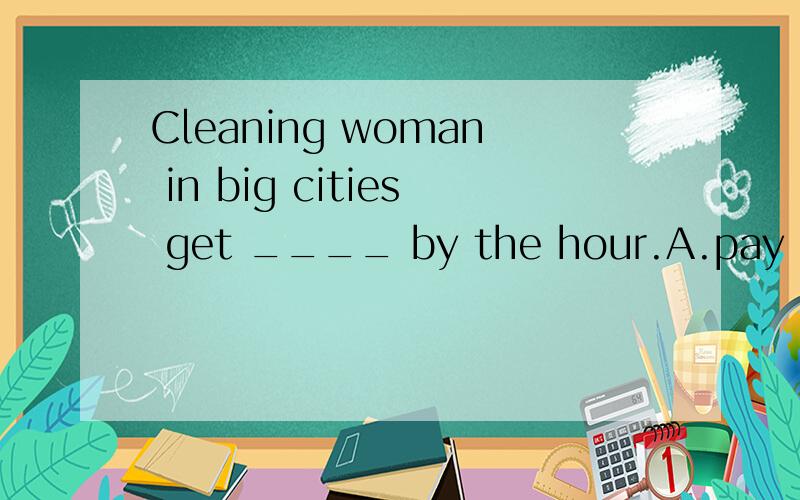 Cleaning woman in big cities get ____ by the hour.A.pay B.paying C.paid D.to pay 选C A为什么不行