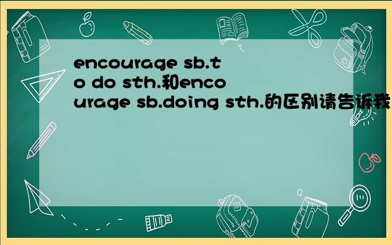 encourage sb.to do sth.和encourage sb.doing sth.的区别请告诉我这两个句式的分别用法和区别,