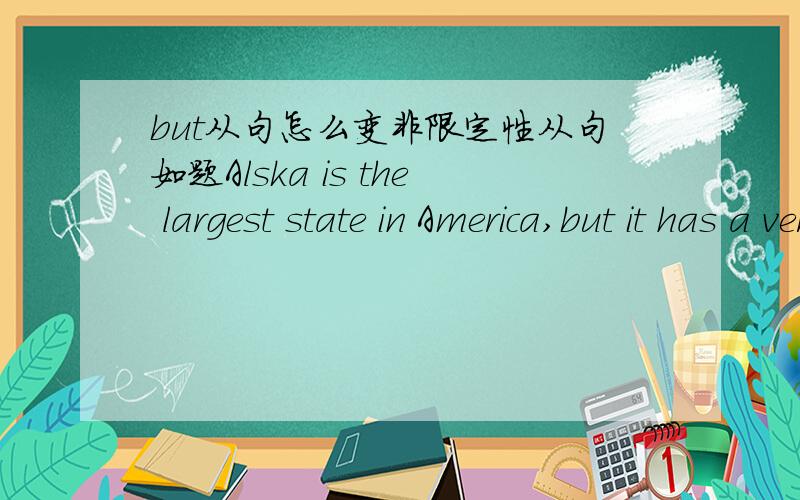 but从句怎么变非限定性从句如题Alska is the largest state in America,but it has a very small population.怎么变成含非限制性定语从句的复合句。