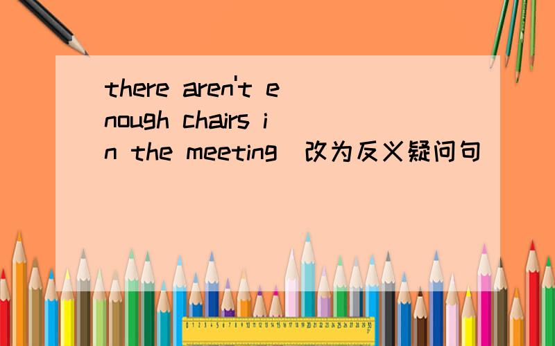 there aren't enough chairs in the meeting(改为反义疑问句）