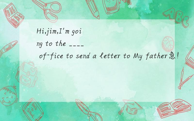 Hi,jim,I'm going to the ____ of-fice to send a letter to My father急!