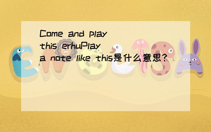 Come and play this erhuPlay a note like this是什么意思?