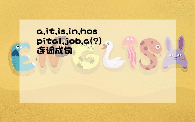 a,it,is,in,hospital,job,a(?)连词成句