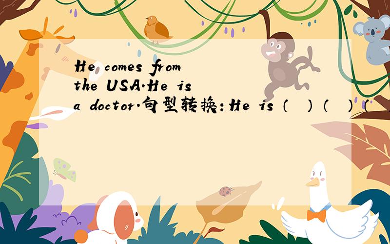 He comes from the USA.He is a doctor.句型转换：He is （  ） （  ） （  ）.