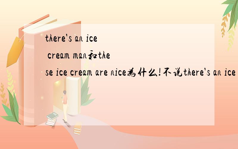 there's an ice cream man和these ice cream are nice为什么!不说there's an ice cream are man