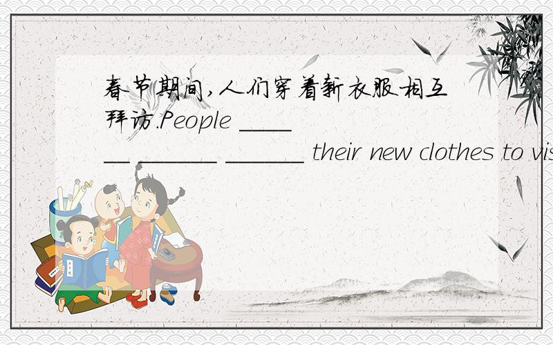 春节期间,人们穿着新衣服相互拜访.People ______ ______ ______ their new clothes to visit each other during Spring Festival.