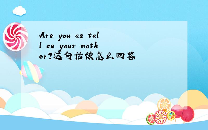 Are you as tall ae your mother?这句话该怎么回答