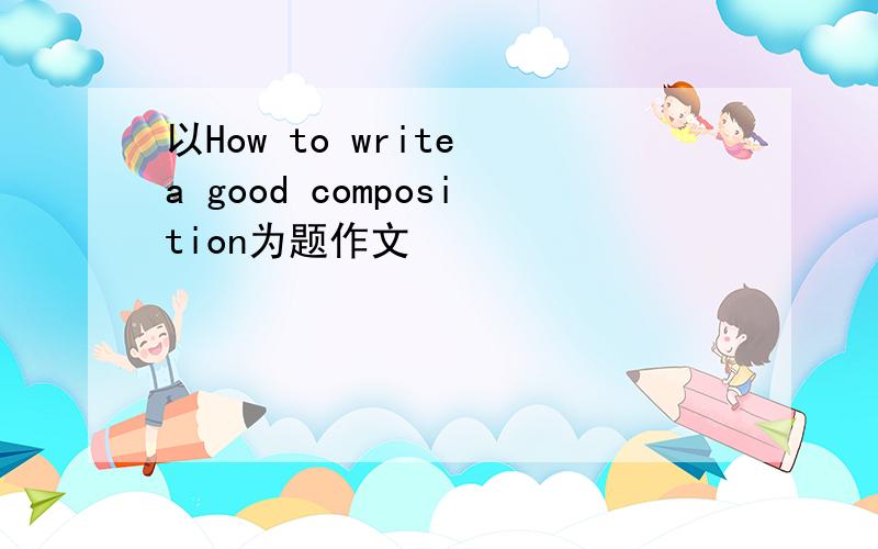以How to write a good composition为题作文