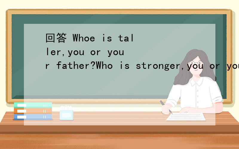 回答 Whoe is taller,you or your father?Who is stronger,you or your mother?