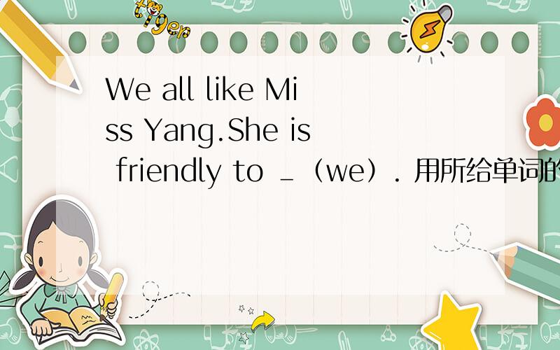 We all like Miss Yang.She is friendly to ＿（we）. 用所给单词的适当形式填空