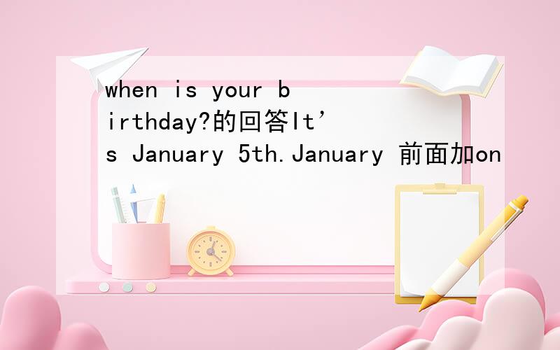 when is your birthday?的回答It’s January 5th.January 前面加on