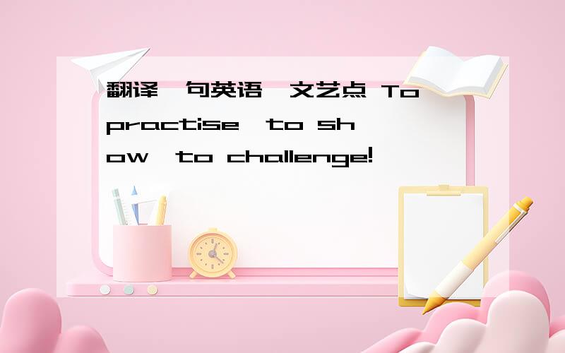 翻译一句英语,文艺点 To practise,to show,to challenge!