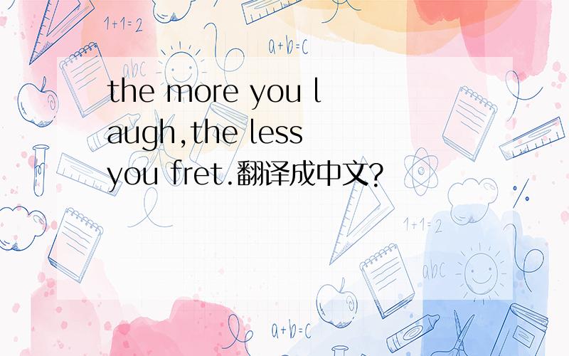 the more you laugh,the less you fret.翻译成中文?