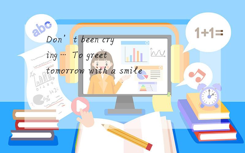 Don’t been crying… To greet tomorrow with a smile
