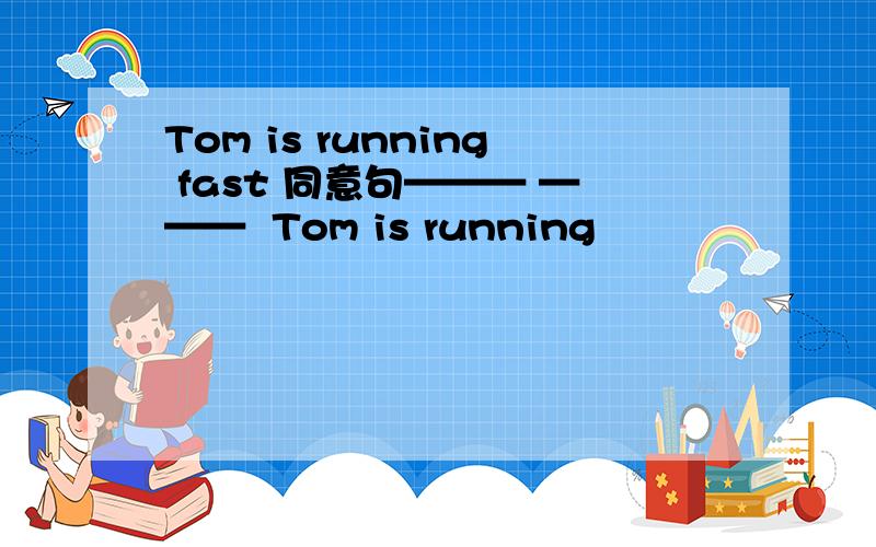 Tom is running fast 同意句——— ———  Tom is running