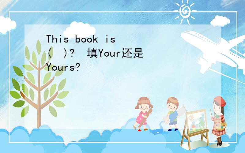 This book is  (  )?  填Your还是Yours?