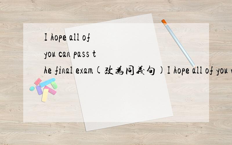 I hope all of you can pass the final exam(改为同义句)I hope all of you will ____ ____ ____ pass the final exam.