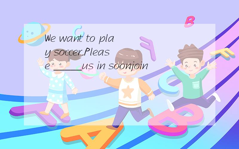 We want to play soccer.Please _____us in soonjoin