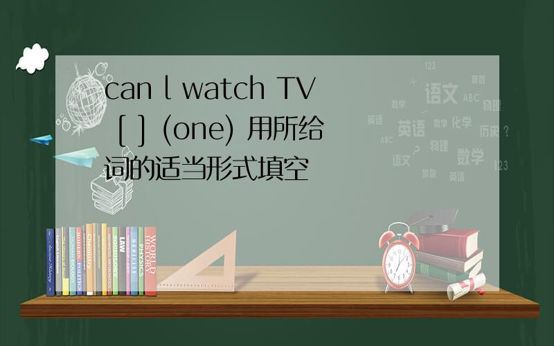 can l watch TV [ ] (one) 用所给词的适当形式填空