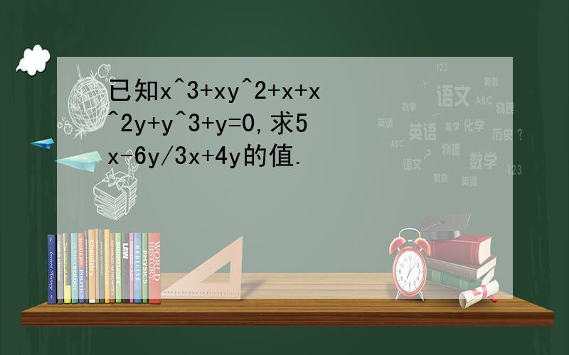 已知x^3+xy^2+x+x^2y+y^3+y=0,求5x-6y/3x+4y的值.