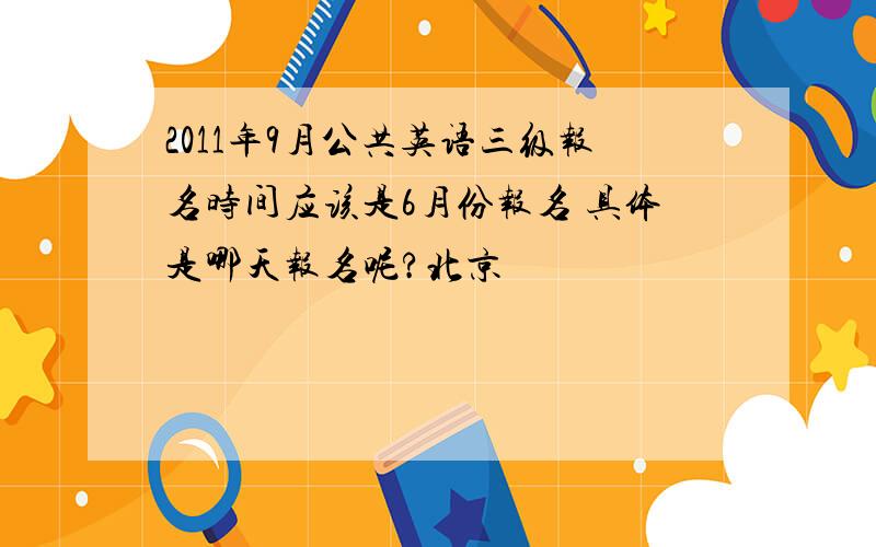 2011年9月公共英语三级报名时间应该是6月份报名 具体是哪天报名呢?北京