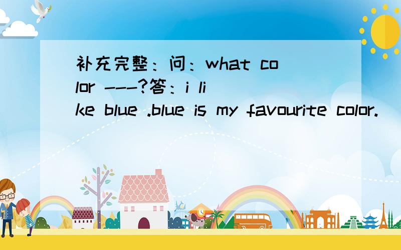 补充完整：问：what color ---?答：i like blue .blue is my favourite color.