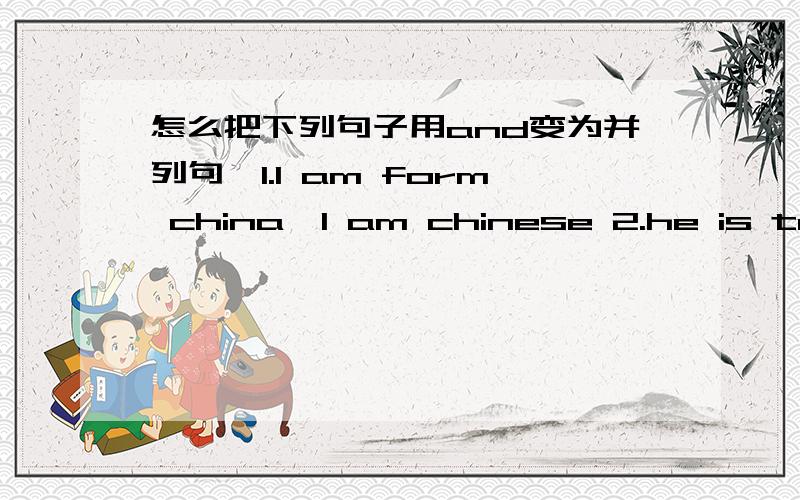 怎么把下列句子用and变为并列句,1.l am form china,l am chinese 2.he is ten years old,he is a student1.l am form china,l am chinese 2.he is ten years old,he is a student 3.lingling is from shanghai,lingling is in my ciass 4 .miss li is a te