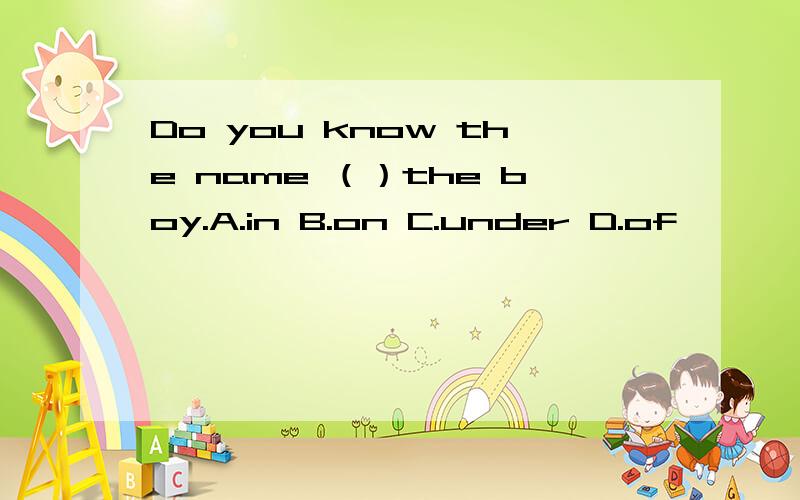 Do you know the name （）the boy.A.in B.on C.under D.of