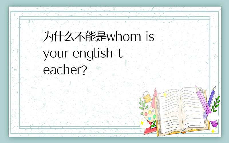 为什么不能是whom is your english teacher?